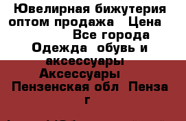 Ювелирная бижутерия оптом продажа › Цена ­ 10 000 - Все города Одежда, обувь и аксессуары » Аксессуары   . Пензенская обл.,Пенза г.